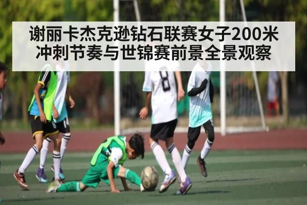 谢丽卡杰克逊钻石联赛女子200米冲刺节奏与世锦赛前景全景观察 | HuaTiHui